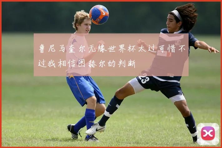 鲁尼马奎尔无缘世界杯太过可惜不过我相信图赫尔的判断