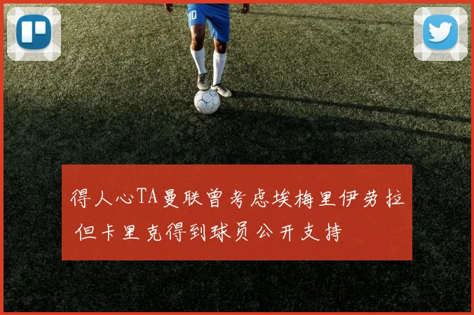 得人心TA曼联曾考虑埃梅里伊劳拉 但卡里克得到球员公开支持