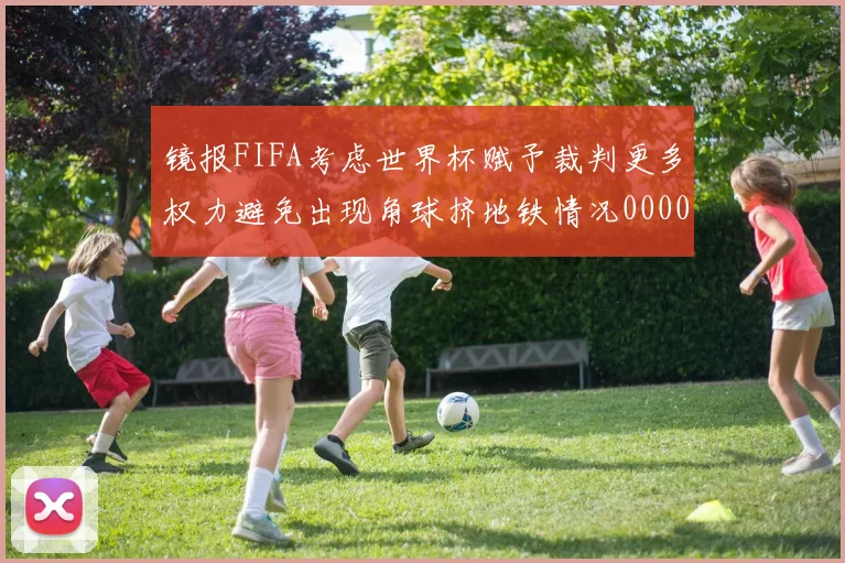 镜报FIFA考虑世界杯赋予裁判更多权力避免出现角球挤地铁情况0000644