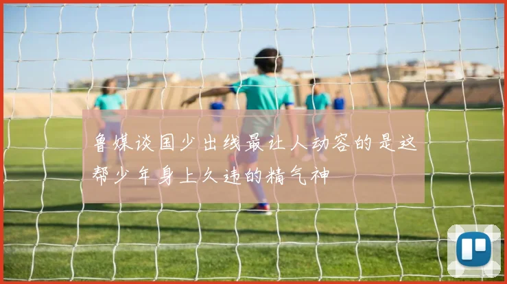 鲁媒谈国少出线最让人动容的是这帮少年身上久违的精气神