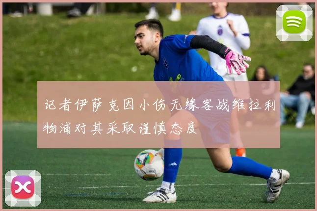 记者伊萨克因小伤无缘客战维拉利物浦对其采取谨慎态度