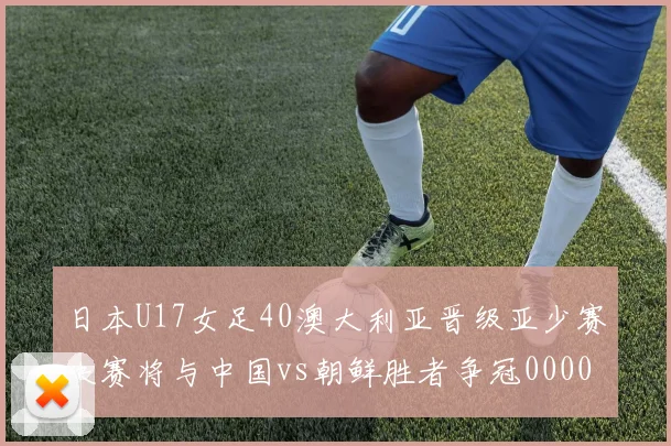 日本U17女足40澳大利亚晋级亚少赛决赛将与中国vs朝鲜胜者争冠0000644