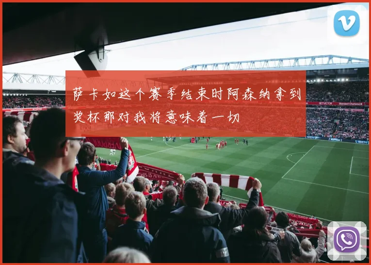 萨卡如这个赛季结束时阿森纳拿到奖杯那对我将意味着一切
