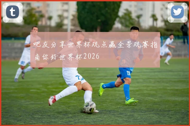 吧友分享世界杯观点赢全景观赛指南你好世界杯2026