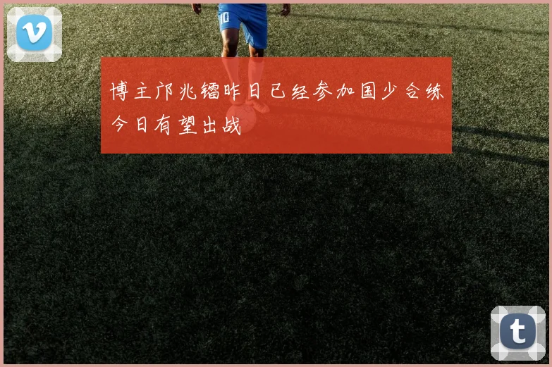 博主邝兆镭昨日已经参加国少合练今日有望出战